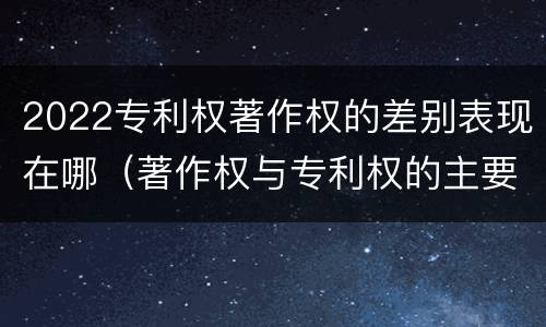 2022专利权著作权的差别表现在哪（著作权与专利权的主要区别）