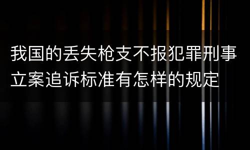 我国的丢失枪支不报犯罪刑事立案追诉标准有怎样的规定