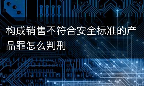 构成销售不符合安全标准的产品罪怎么判刑