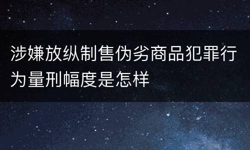涉嫌放纵制售伪劣商品犯罪行为量刑幅度是怎样