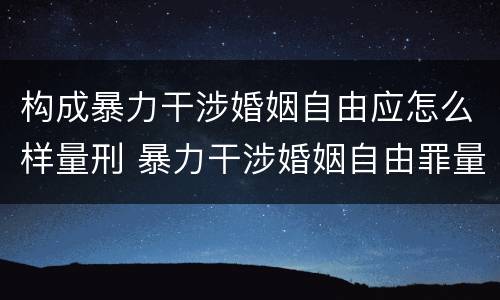 构成暴力干涉婚姻自由应怎么样量刑 暴力干涉婚姻自由罪量刑