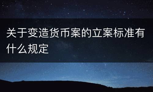关于变造货币案的立案标准有什么规定