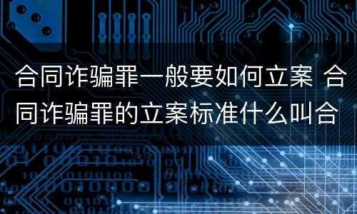 合同诈骗罪一般要如何立案 合同诈骗罪的立案标准什么叫合同诈骗