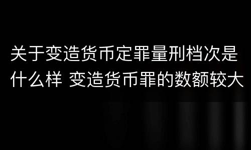 关于变造货币定罪量刑档次是什么样 变造货币罪的数额较大