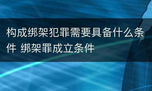 构成绑架犯罪需要具备什么条件 绑架罪成立条件