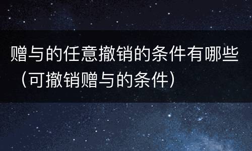 赠与的任意撤销的条件有哪些（可撤销赠与的条件）