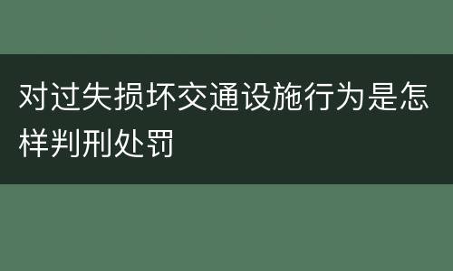 对过失损坏交通设施行为是怎样判刑处罚