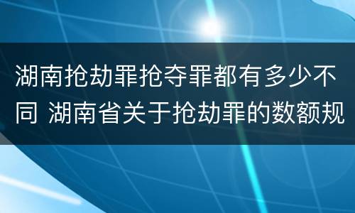 湖南抢劫罪抢夺罪都有多少不同 湖南省关于抢劫罪的数额规定