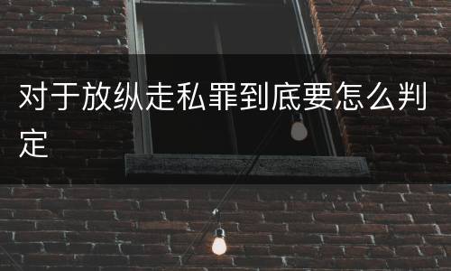 对于放纵走私罪到底要怎么判定