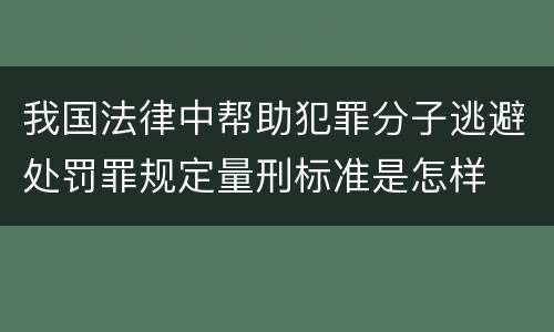 我国法律中帮助犯罪分子逃避处罚罪规定量刑标准是怎样