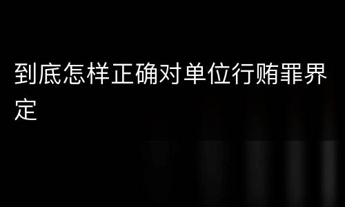 到底怎样正确对单位行贿罪界定