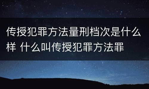 传授犯罪方法量刑档次是什么样 什么叫传授犯罪方法罪