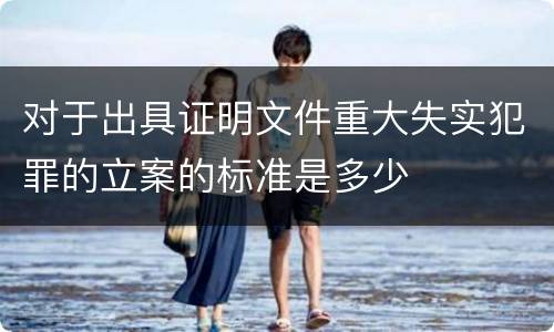 对于出具证明文件重大失实犯罪的立案的标准是多少