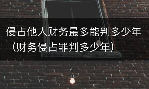 侵占他人财务最多能判多少年（财务侵占罪判多少年）