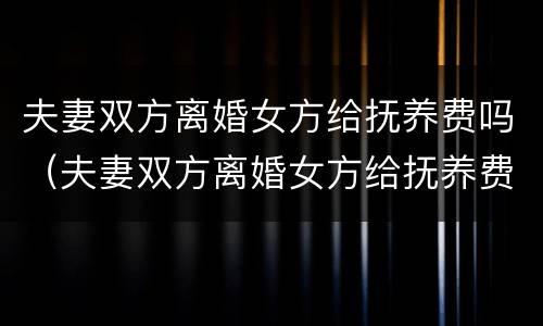 夫妻双方离婚女方给抚养费吗（夫妻双方离婚女方给抚养费吗合法吗）
