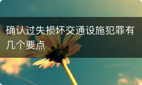 确认过失损坏交通设施犯罪有几个要点