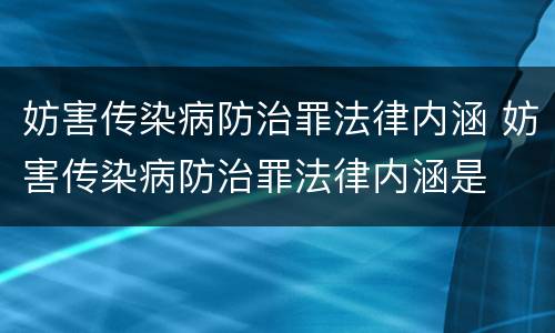 妨害传染病防治罪法律内涵 妨害传染病防治罪法律内涵是