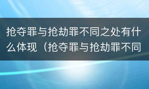 抢夺罪与抢劫罪不同之处有什么体现（抢夺罪与抢劫罪不同之处有什么体现吗）