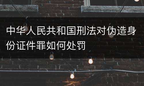 中华人民共和国刑法对伪造身份证件罪如何处罚