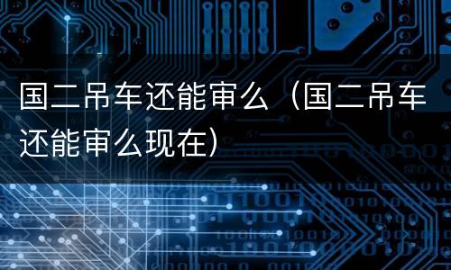 国二吊车还能审么（国二吊车还能审么现在）