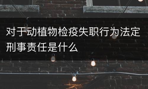 对于动植物检疫失职行为法定刑事责任是什么