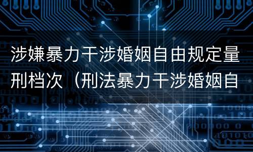 涉嫌暴力干涉婚姻自由规定量刑档次（刑法暴力干涉婚姻自由）