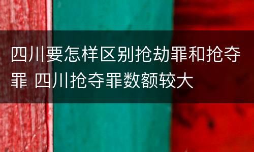 四川要怎样区别抢劫罪和抢夺罪 四川抢夺罪数额较大