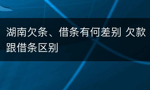 湖南欠条、借条有何差别 欠款跟借条区别