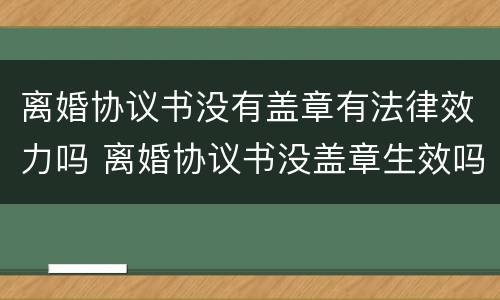 离婚协议书没有盖章有法律效力吗 离婚协议书没盖章生效吗