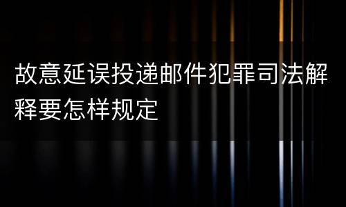 故意延误投递邮件犯罪司法解释要怎样规定