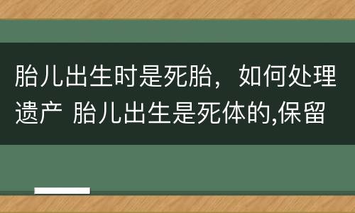 胎儿出生时是死胎，如何处理遗产 胎儿出生是死体的,保留的遗产份额