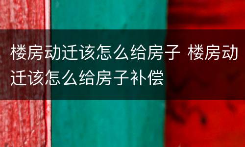 楼房动迁该怎么给房子 楼房动迁该怎么给房子补偿