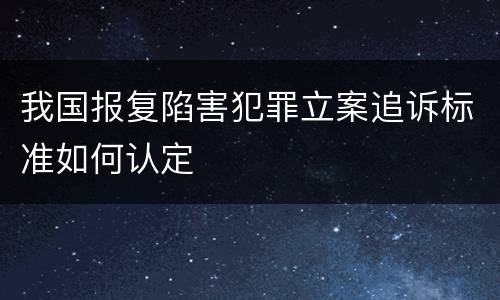 我国报复陷害犯罪立案追诉标准如何认定