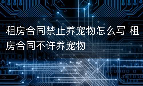 租房合同禁止养宠物怎么写 租房合同不许养宠物
