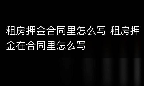 租房押金合同里怎么写 租房押金在合同里怎么写