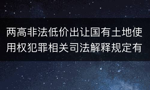 两高非法低价出让国有土地使用权犯罪相关司法解释规定有哪些