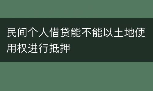 民间个人借贷能不能以土地使用权进行抵押