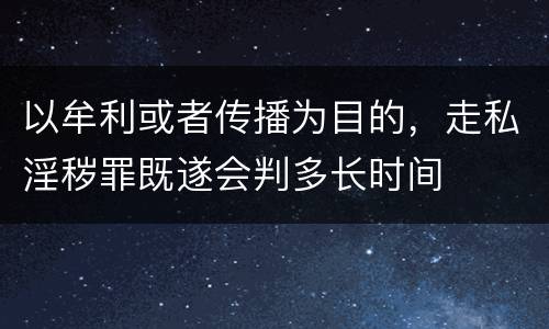 以牟利或者传播为目的，走私淫秽罪既遂会判多长时间