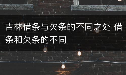 吉林借条与欠条的不同之处 借条和欠条的不同