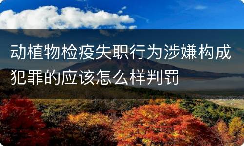 动植物检疫失职行为涉嫌构成犯罪的应该怎么样判罚