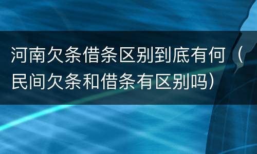 河南欠条借条区别到底有何（民间欠条和借条有区别吗）