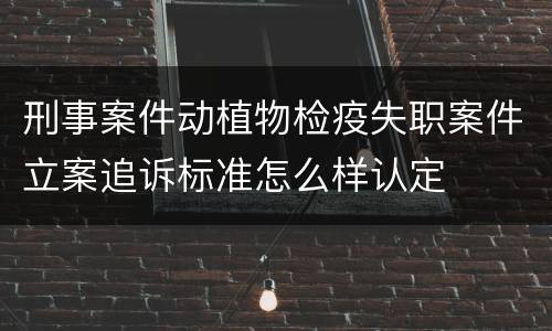 刑事案件动植物检疫失职案件立案追诉标准怎么样认定