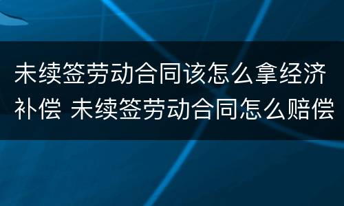 未续签劳动合同该怎么拿经济补偿 未续签劳动合同怎么赔偿