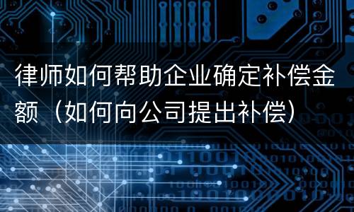 律师如何帮助企业确定补偿金额（如何向公司提出补偿）