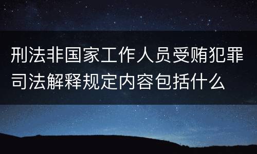 刑法非国家工作人员受贿犯罪司法解释规定内容包括什么
