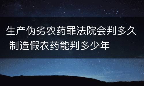 生产伪劣农药罪法院会判多久 制造假农药能判多少年