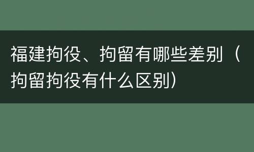 福建拘役、拘留有哪些差别（拘留拘役有什么区别）