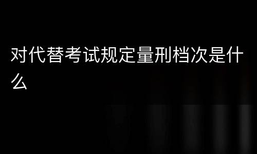 对代替考试规定量刑档次是什么
