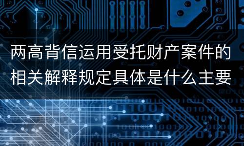 两高背信运用受托财产案件的相关解释规定具体是什么主要内容