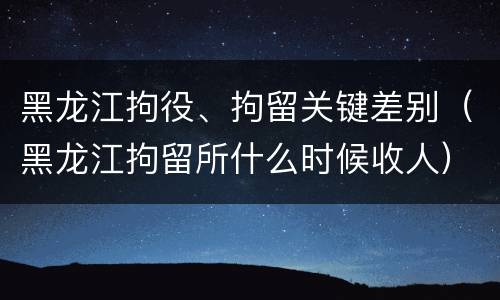 黑龙江拘役、拘留关键差别（黑龙江拘留所什么时候收人）